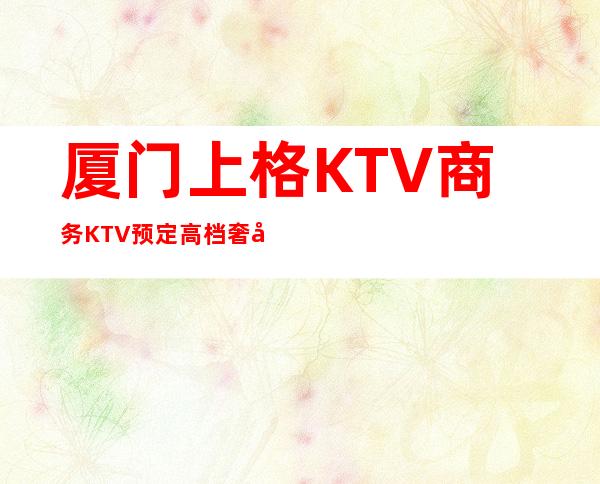 厦门上格KTV商务KTV预定高档奢华场所