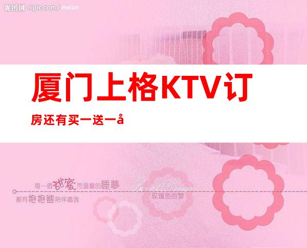 厦门上格KTV订房还有买一送一啦!