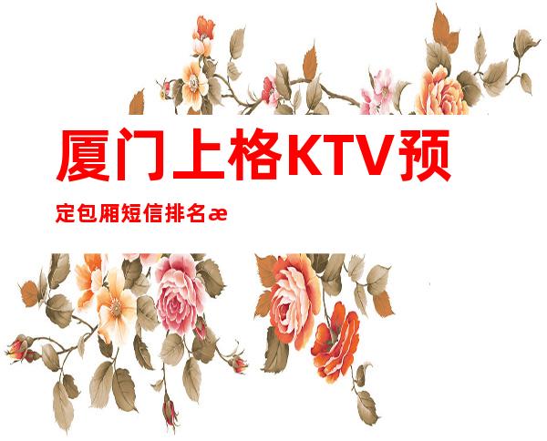 厦门上格KTV预定包厢短信排名档次消费情况