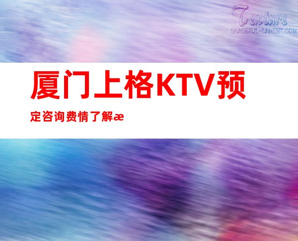 厦门上格KTV预定咨询费情了解消费情况