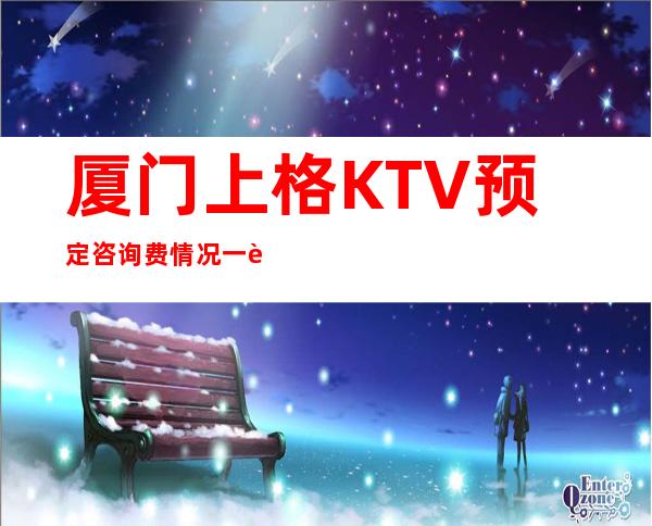 厦门上格KTV预定咨询费情况一览让你更清楚的了解