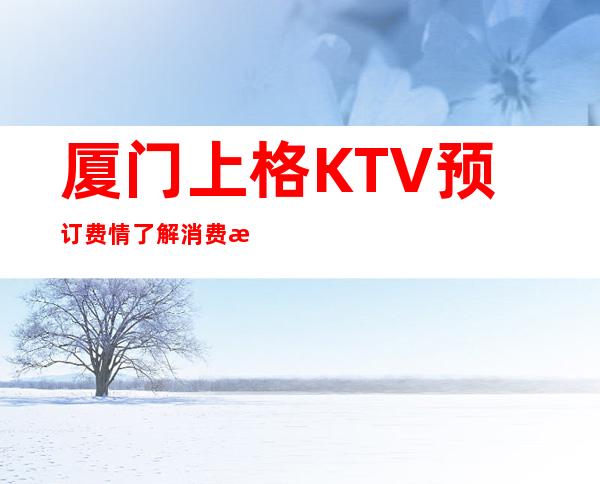 厦门上格KTV预订费情了解消费情况