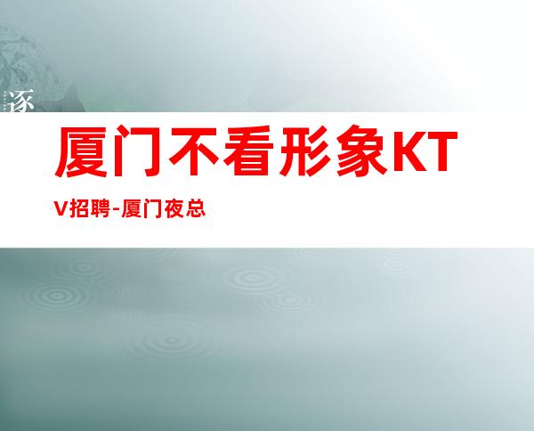 厦门不看形象KTV招聘-厦门夜总会每天二班千回百转