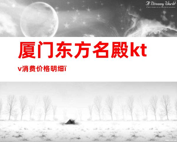 厦门东方名殿ktv消费价格明细(厦门东方名殿ktv消费价格明细)