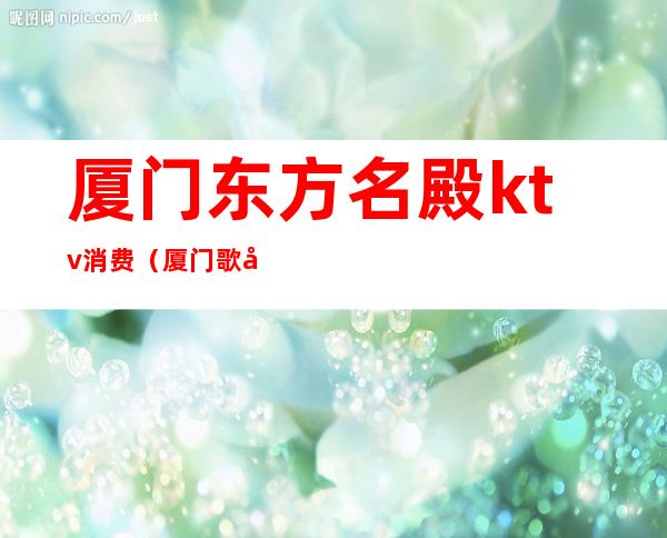 厦门东方名殿ktv消费(厦门歌城ktv)