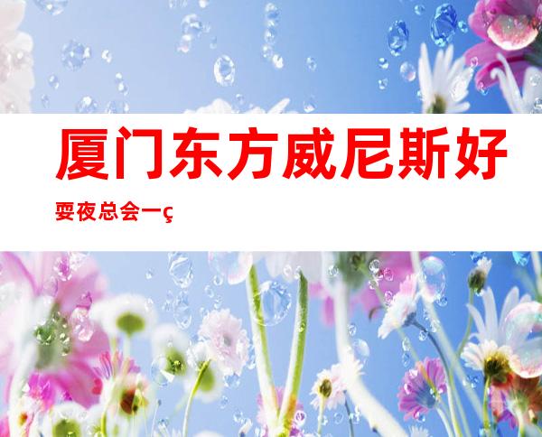 厦门东方威尼斯好耍夜总会一篇文章解决你平平无奇的夜晚_重复