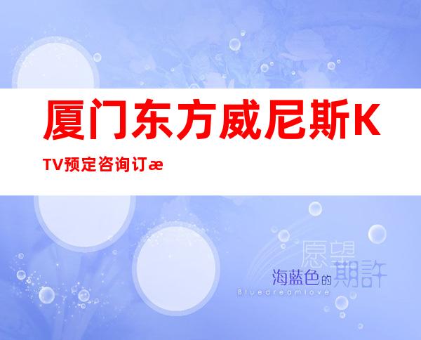 厦门东方威尼斯KTV预定咨询订房消息