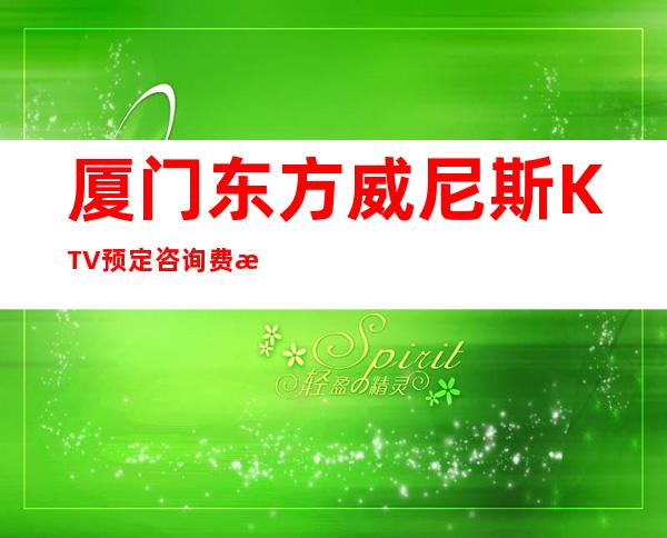 厦门东方威尼斯KTV预定咨询费情况一览让你更清楚的了解
