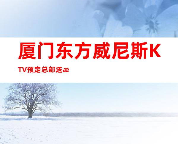 厦门东方威尼斯KTV预定总部送果盘啦