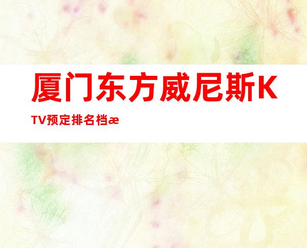 厦门东方威尼斯KTV预定排名档次消费情况