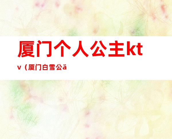 厦门个人公主ktv(厦门白雪公主)