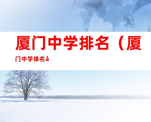 厦门中学排名(厦门中学排名前十小学)