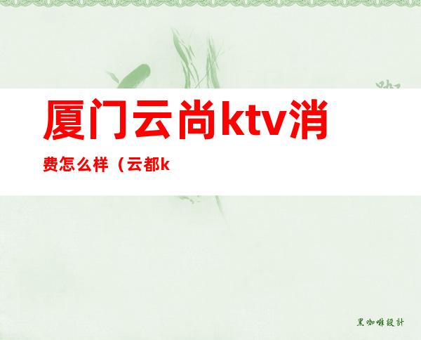 厦门云尚ktv消费怎么样(云都ktv怎么样)
