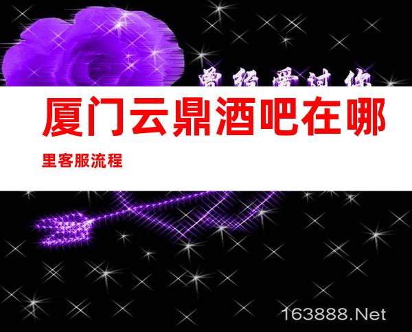 厦门云鼎酒吧在哪里客服流程