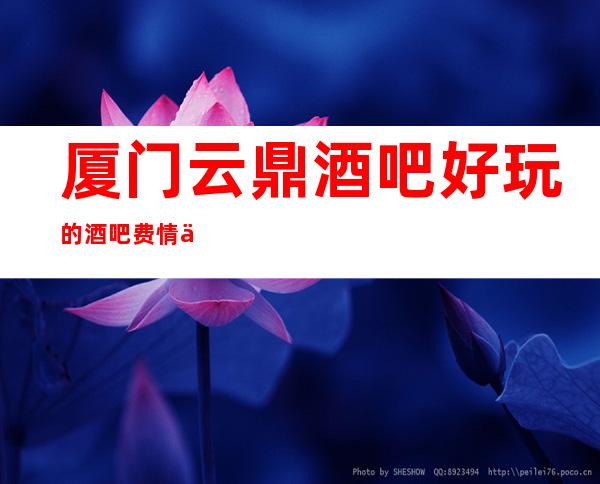 厦门云鼎酒吧好玩的酒吧费情了解消费情况