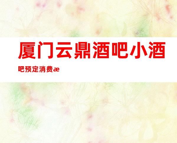 厦门云鼎酒吧小酒吧预定消费指南!