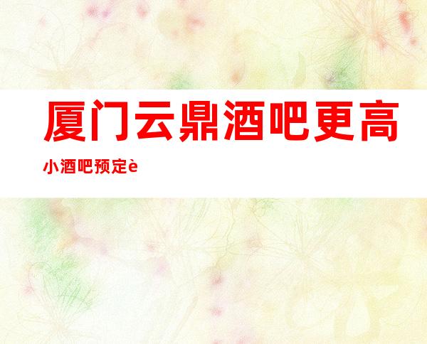 厦门云鼎酒吧更高小酒吧预定还有买一送一啦!