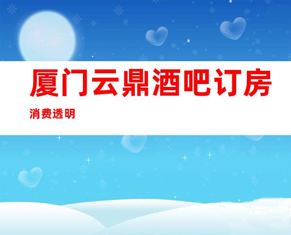 厦门云鼎酒吧订房消费透明