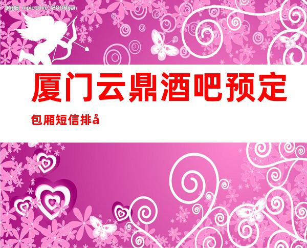 厦门云鼎酒吧预定包厢短信排名档次消费情况