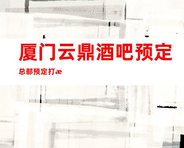 厦门云鼎酒吧预定总部预定打折
