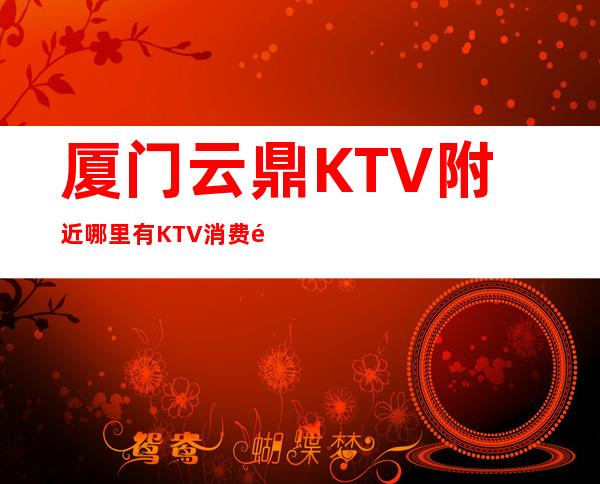 厦门云鼎KTV附近哪里有KTV消费预定攻略
