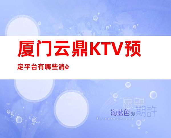 厦门云鼎KTV预定平台有哪些消费透明