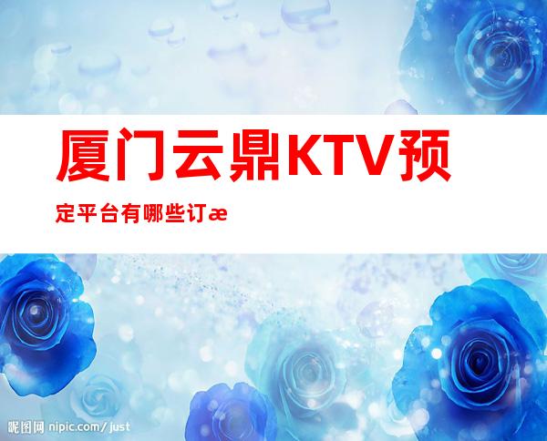 厦门云鼎KTV预定平台有哪些订房消息