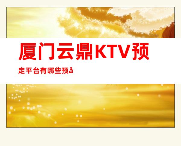 厦门云鼎KTV预定平台有哪些预定中心