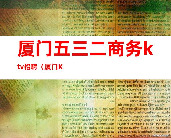 厦门五三二商务ktv招聘(厦门KTV招聘500 600)
