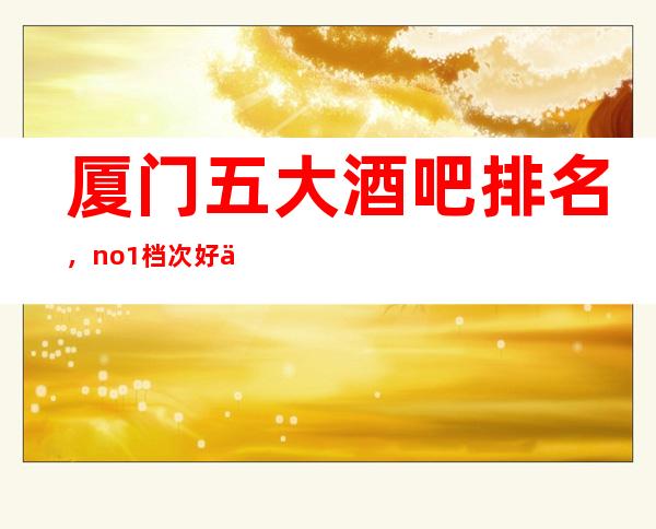 厦门五大酒吧排名，no.1档次好人气高