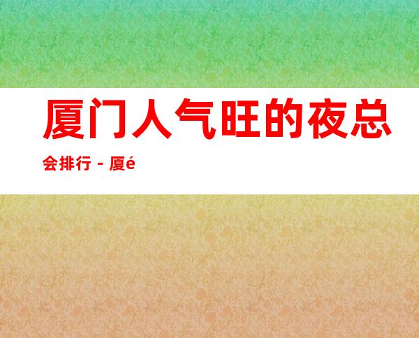 厦门人气旺的夜总会排行－厦门夜总会包厢预订