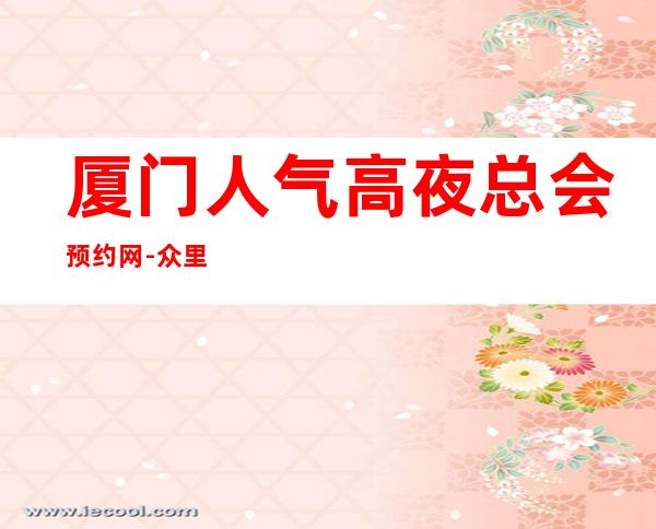 厦门人气高夜总会预约网-众里寻他 千百 回，纵情幻月好去处