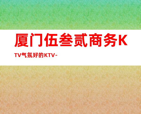 厦门伍叁贰商务KTV气氛好的KTV-厦门本地排名高的ktv – 厦门杏林商务KTV