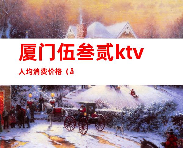 厦门伍叁贰ktv人均消费价格(厦门三三九ktv消费)