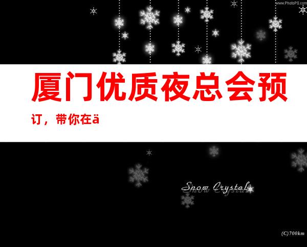 厦门优质夜总会预订，带你在优雅中打造精致夜晚