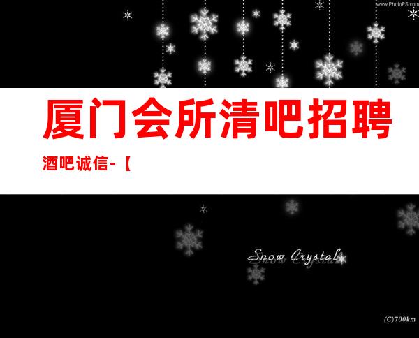 厦门会所清吧招聘酒吧.诚信-【起步天天可上班】