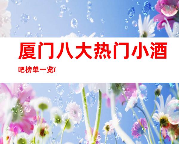 厦门八大热门小酒吧榜单一览，你体验过哪家？