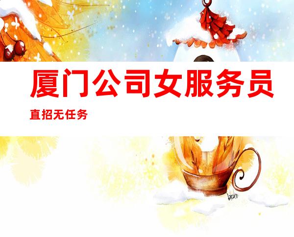 厦门公司女服务员直招无任务