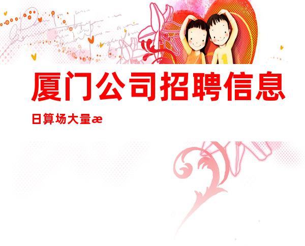 厦门公司招聘信息日算场大量招聘