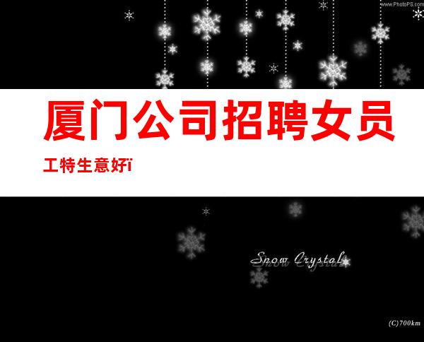 厦门公司招聘女员工特生意好＿多年经验