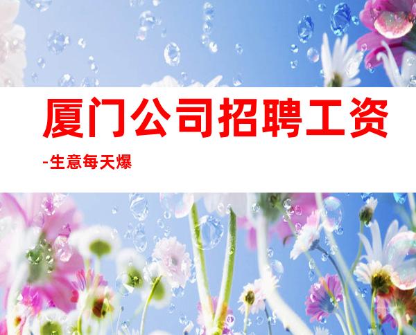 厦门公司招聘工资-生意每天爆满