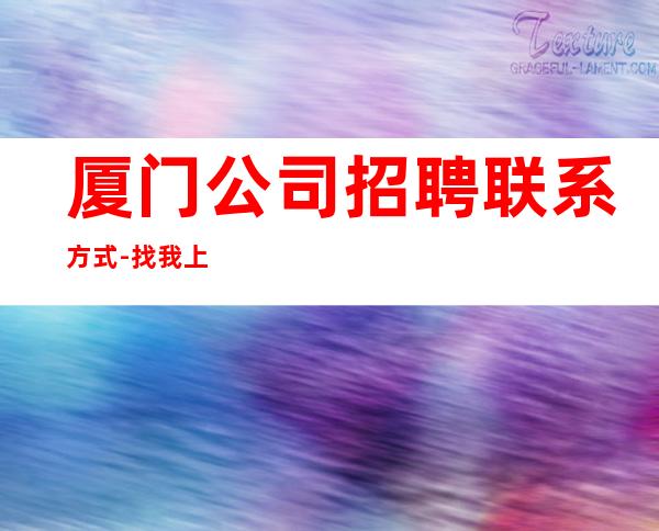 厦门公司招聘联系方式-找我上班逼自己优秀