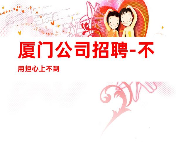 厦门公司招聘-不用担心上不到班