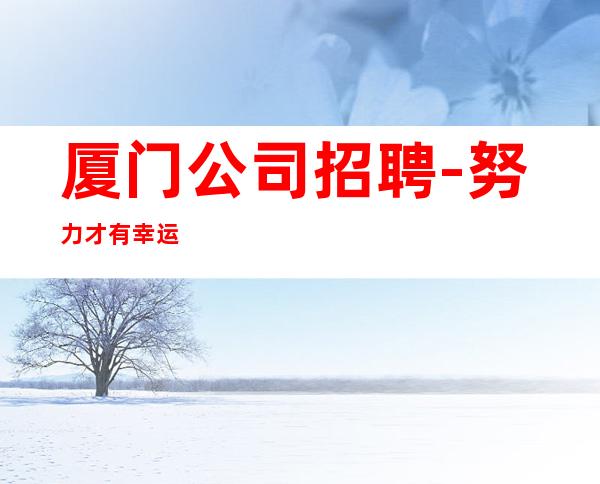 厦门公司招聘-努力才有幸运