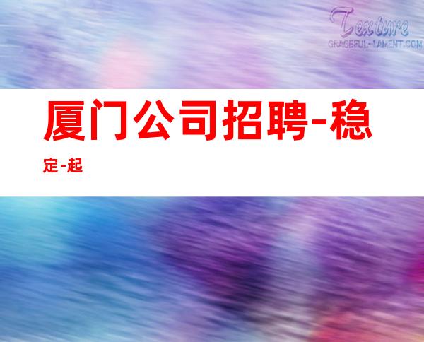 厦门公司招聘-稳定-起