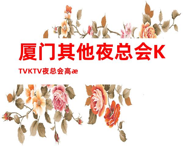 厦门其他夜总会KTVKTV夜总会高档不贵消费低排名高订房找我 – 厦门其他商务KTV