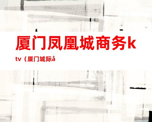 厦门凤凰城商务ktv（厦门城际商务中心）