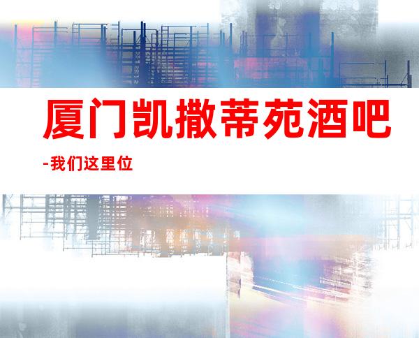 厦门凯撒蒂苑酒吧-我们这里位于市中心,豪华地段超显身份