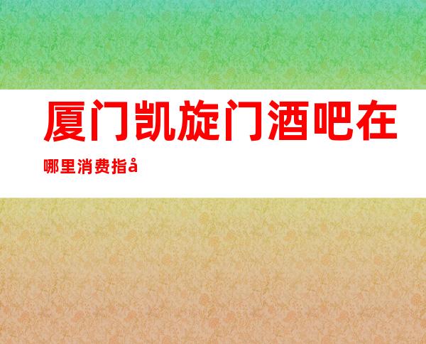 厦门凯旋门酒吧在哪里消费指南!