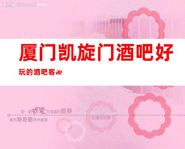 厦门凯旋门酒吧好玩的酒吧客服流程